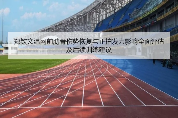郑钦文温网前肋骨伤势恢复与正拍发力影响全面评估及后续训练建议
