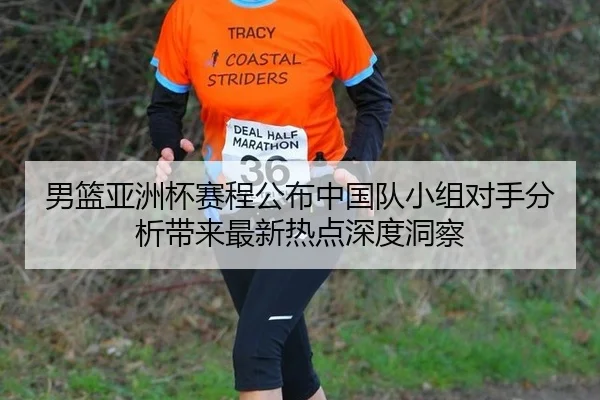男篮亚洲杯赛程公布中国队小组对手分析带来最新热点深度洞察