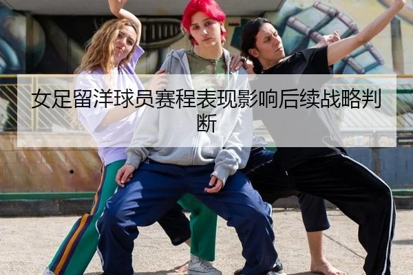 女足留洋球员赛程表现影响后续战略判断